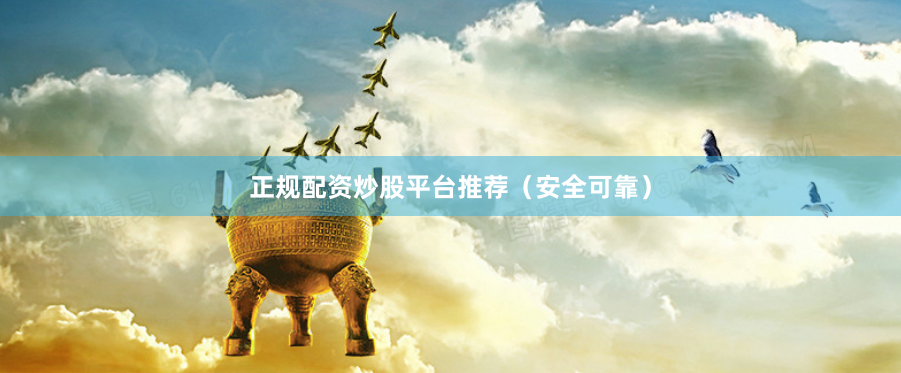 正规配资炒股平台推荐（安全可靠）
