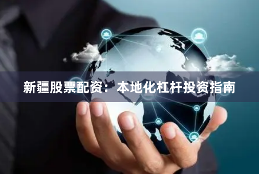 新疆股票配资：本地化杠杆投资指南