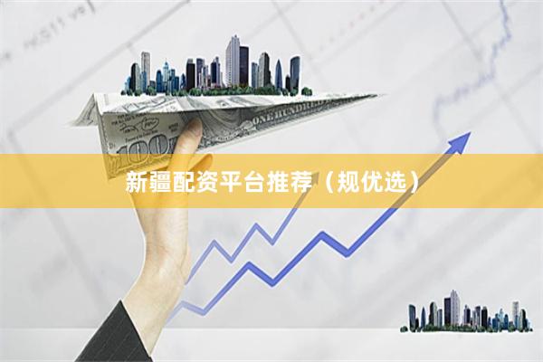 新疆配资平台推荐（规优选）