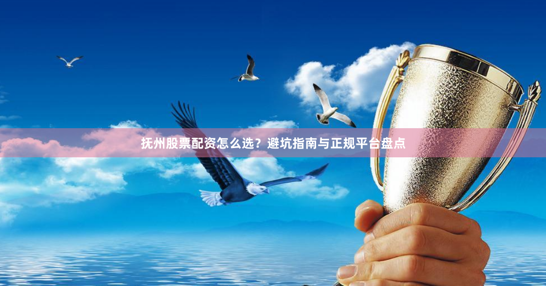 抚州股票配资怎么选？避坑指南与正规平台盘点