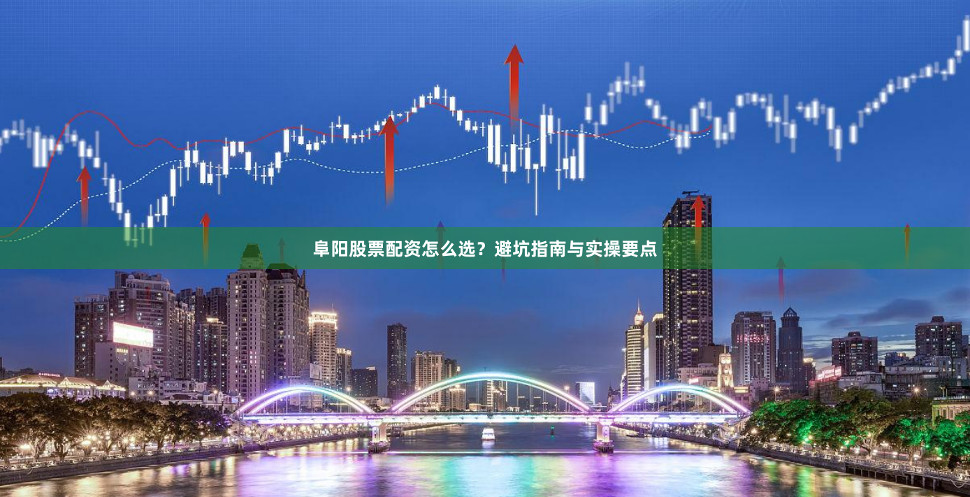 阜阳股票配资怎么选？避坑指南与实操要点