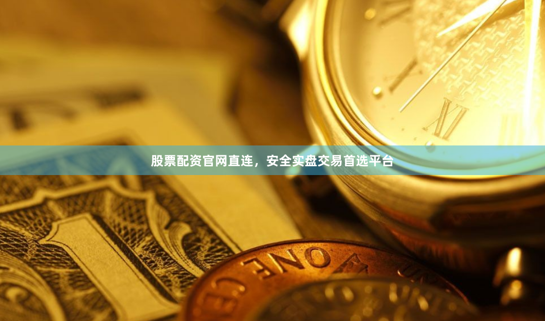 股票配资官网直连，安全实盘交易首选平台