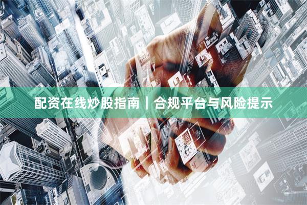 配资在线炒股指南｜合规平台与风险提示