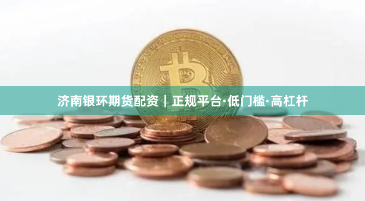 济南银环期货配资｜正规平台·低门槛·高杠杆