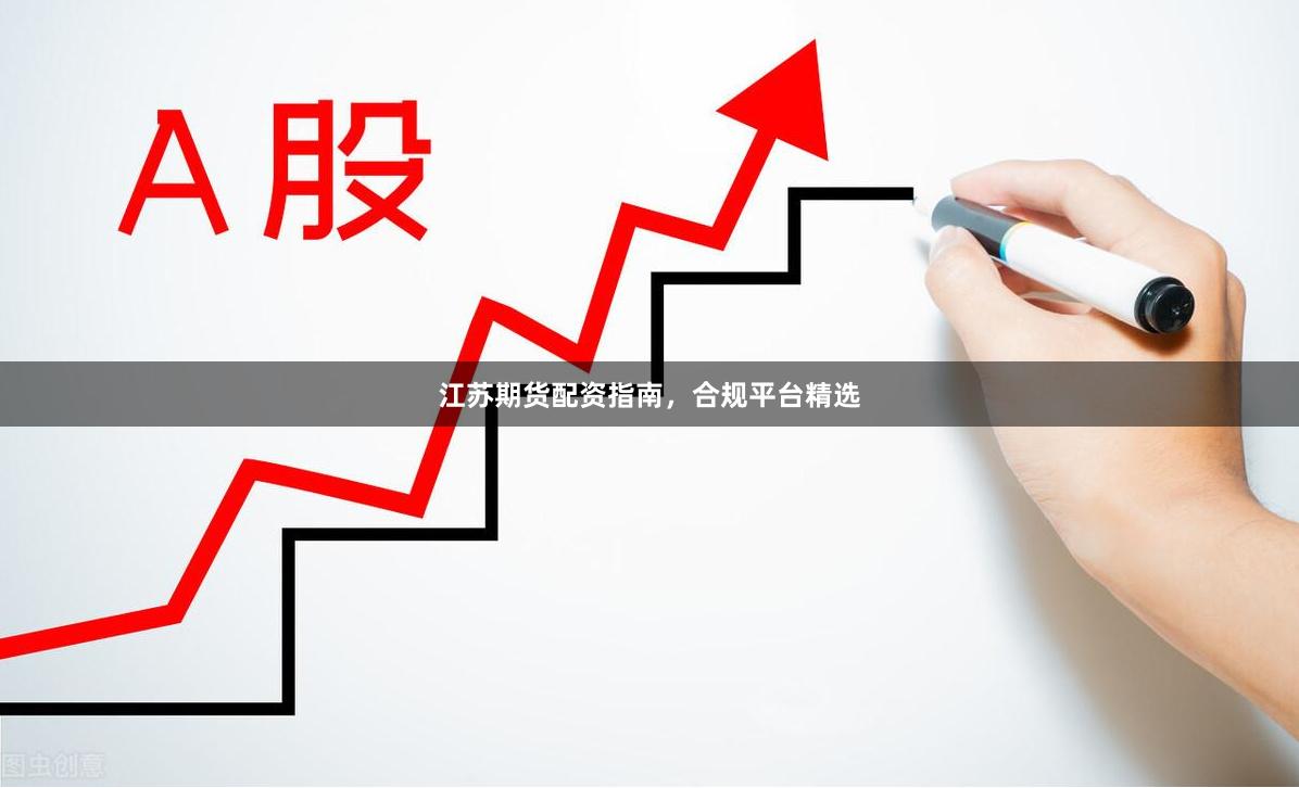 江苏期货配资指南，合规平台精选